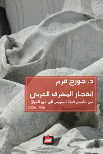 انفجار المشرق العربي من تأميم قناة السويس الى غزو العراق 1956-2006