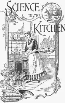Science in the KitchenA Scientific Treatise On Food Substances and Their Dietetic Properties, Together with a Practical Explanation of the Principles of Healthful Cookery, and a Large Number of Original, Palatable, and Wholesome Recipes