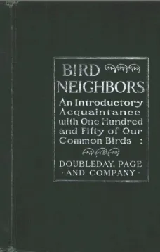 Bird Neighbors
An Introductory Acquaintance with One Hundred and Fifty Birds Commonly Found in the Gardens, Meadows, and Woods About Our Homes