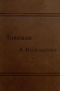Through a Microscope
Something of the Science, Together with many Curious Observations Indoor and Out and Directions for a Home-made Microscope.