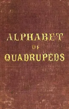 An Alphabet of Quadrupeds
Comprising descriptions of their appearance and habits