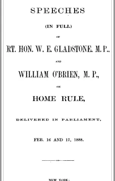 The Speeches (In Full) of the Rt. Hon. W. E. Gladstone, M.P., and William O'Brien, M.P., on Home Rule, Delivered in Parliament, Feb. 16 and 17, 1888.