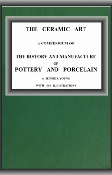 The Ceramic Art
A Compendium of The History and Manufacture of Pottery and Porcelain
