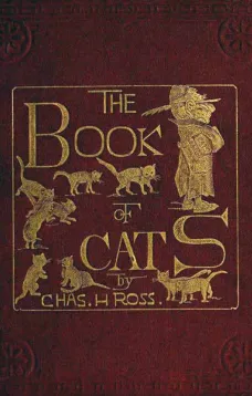 The Book of Cats
A Chit-chat Chronicle of Feline Facts and Fancies,
Legendary, Lyrical, Medical, Mirthful and Miscellaneous