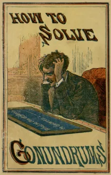 How to Solve Conundrums
Containing All the Leading Conundrums of the Day, Amusing
Riddles, Curious Catches, and Witty Sayings