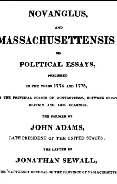 Novanglus, and Massachusettensis
or Political Essays, Published in the Years 1774 and 1775, on the Principal Points of Controversy, between Great Britain and Her Colonies