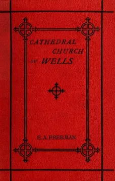 History of the Cathedral Church of Wells
As Illustrating the History of the Cathedral Churches of
the Old Foundation