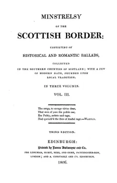 Minstrelsy of the Scottish Border Volume III (of 3)
Consisting of Historical and Romantic Ballads, Collected
In the Southern Counties of Scotland; With a Few Of Modern
Date, Founded Upon Local Tradition. In Three Volumes. Vol.
III.