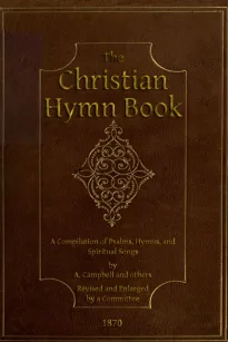 The Christian Hymn Book
A Compilation of Psalms, Hymns and Spiritual Songs, Original
and Selected, by A. Campbell and Others