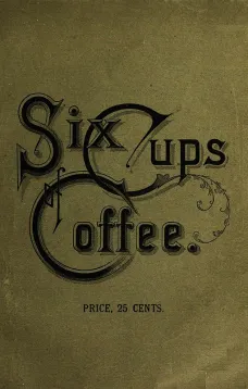 Six Cups of Coffee
Prepared for Public Palate by the Best Authorities on Coffee Making