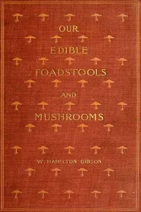 Our Edible Toadstools and Mushrooms and How to Distinguish Them
A Selection of Thirty Native Food Varieties Easily
Recognizable by their Marked Individualities, with Simple
Rules for the Identification of Poisonous Species