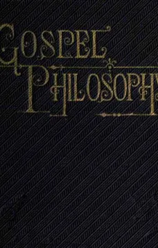 Gospel Philosophy
Showing the Absurdities of Infidelity, and the Harmony of
the Gospel with Science and History