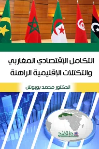 التكامل الاقتصادي المغاربي والتكتلات الاقليمية الراهنة