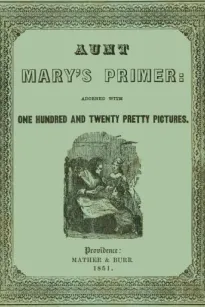 Aunt Mary's Primer
Adorned with a Hundred and Twenty Pretty Pictures
