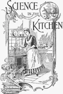 Science in the KitchenA Scientific Treatise On Food Substances and Their Dietetic Properties, Together with a Practical Explanation of the Principles of Healthful Cookery, and a Large Number of Original, Palatable, and Wholesome Recipes