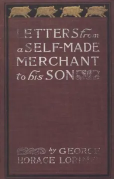Letters from a Self-Made Merchant to His Son
Being the Letters written by John Graham, Head of the House
of Graham & Company, Pork-Packers in Chicago, familiarly
known on 'Change as "Old Gorgon Graham," to his Son,
Pierrepont, facetiously known to his int