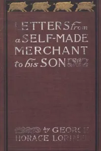 Letters from a Self-Made Merchant to His Son
Being the Letters written by John Graham, Head of the House
of Graham & Company, Pork-Packers in Chicago, familiarly
known on 'Change as "Old Gorgon Graham," to his Son,
Pierrepont, facetiously known to his int
