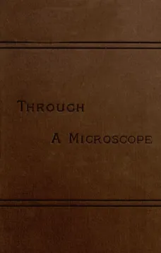 Through a Microscope
Something of the Science, Together with many Curious Observations Indoor and Out and Directions for a Home-made Microscope.