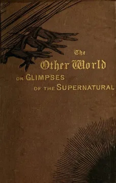 The Other World; or, Glimpses of the Supernatural (Vol. I of II)
Being Facts, Records, and Traditions Relating to Dreams,
Omens, Miraculous Occurrences, Apparitions, Wraiths,
Warnings, Second-sight, Witchcraft, Necromancy, etc.