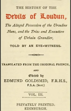 The History of the Devils of Loudun, Volumes I-III
The Alleged Possession of the Ursuline Nuns, and the Trial
and Execution of Urbain Grandier, Told by an Eye-witness