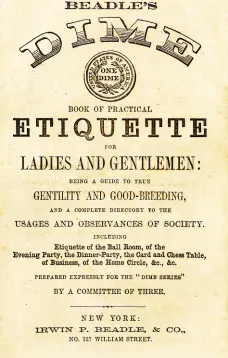Beadle's Dime Book of Practical Etiquette for Ladies and Gentlemen
Being a Guide to True Gentility and Good-Breeding, and a Complete Directory to the Usages and Observances of Society