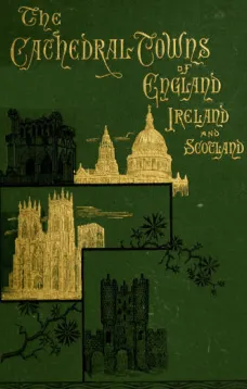 The Cathedral Towns and Intervening Places of England, Ireland and Scotland:
A Description of Cities, Cathedrals, Lakes, Mountains,
Ruins, and Watering-places.