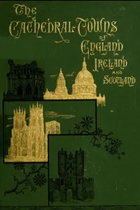 The Cathedral Towns and Intervening Places of England, Ireland and Scotland:
A Description of Cities, Cathedrals, Lakes, Mountains,
Ruins, and Watering-places.