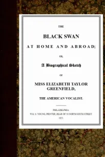 The Black Swan at Home and Abroad
or, A Biographical Sketch of Miss Elizabeth Taylor
Greenfield, the American Vocalist