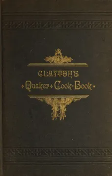 Clayton's Quaker Cook-Book
Being a Practical Treatise on the Culinary Art Adapted to the Tastes and Wants of All Classes