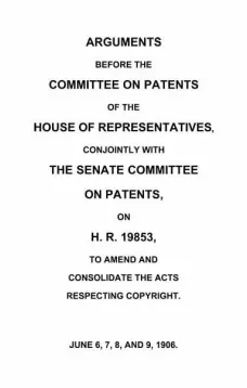 Arguments before the Committee on Patents of the House of Representatives, conjointly with the Senate Committee on Patents, on H.R. 19853, to amend and consolidate the acts respecting copyright
June 6, 7, 8, and 9, 1906.