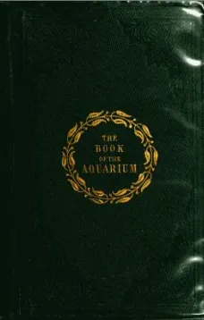 The Book of the Aquarium and Water Cabinet
or Practical Instructions on the Formation, Stocking, and Mangement, in all Seasons, of Collections of Fresh Water and Marine Life