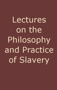 Lectures on the Philosophy and Practice of Slavery
As Exhibited in the Institution of Domestic Slavery in the United States, with the Duties of Masters to Slaves