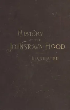 History of the Johnstown Flood
Including all the Fearful Record; the Breaking of the South Fork Dam; the Sweeping Out of the Conemaugh Valley; the Over-Throw of Johnstown; the Massing of the Wreck at the Railroad Bridge; Escapes, Rescues, Searches for Su
