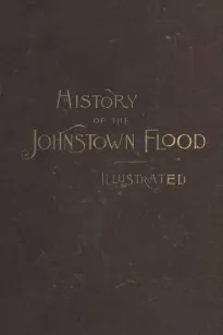 History of the Johnstown Flood
Including all the Fearful Record; the Breaking of the South Fork Dam; the Sweeping Out of the Conemaugh Valley; the Over-Throw of Johnstown; the Massing of the Wreck at the Railroad Bridge; Escapes, Rescues, Searches for Su