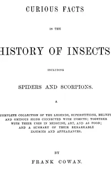 Curious Facts in the History of Insects; Including Spiders and Scorpions.
A Complete Collection of the Legends, Superstitions,
Beliefs, and Ominous Signs Connected with Insects; Together
With Their Uses in Medicine, Art, and as Food; and a Summary
of Thei