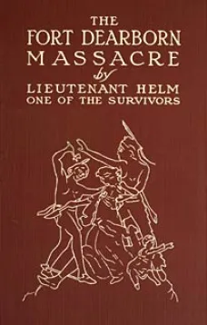 The Fort Dearborn Massacre
Written in 1814 by Lieutenant Linai T. Helm, One of the Survivors, with Letters and Narratives of Contemporary Interest