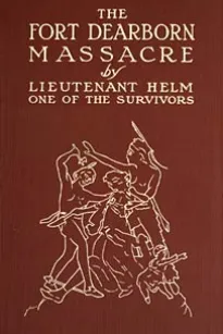 The Fort Dearborn Massacre
Written in 1814 by Lieutenant Linai T. Helm, One of the Survivors, with Letters and Narratives of Contemporary Interest