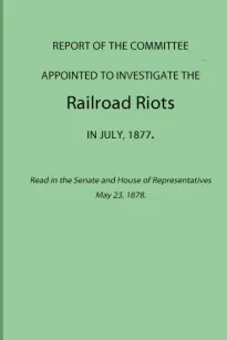 Report of the Committee Appointed to Investigate the Railroad Riots in July, 1877
Read in the Senate and House of Representatives May 23, 1878