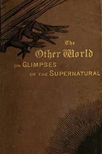 The Other World; or, Glimpses of the Supernatural (Vol. I of II)
Being Facts, Records, and Traditions Relating to Dreams,
Omens, Miraculous Occurrences, Apparitions, Wraiths,
Warnings, Second-sight, Witchcraft, Necromancy, etc.