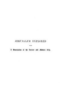 Jerusalem Explored, Volume II—Plates
Being a description of the ancient and modern city, with
numerous illustrations consisting of views, ground plans
and sections