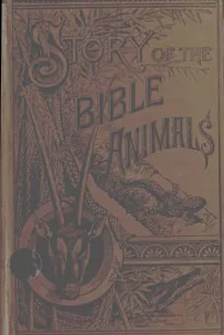 Story of the Bible Animals
A Description of the Habits and Uses of every living
Creature mentioned in the Scriptures, with Explanation of
Passages in the Old and New Testament in which Reference
is made to them