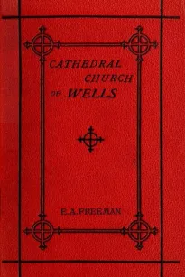 History of the Cathedral Church of Wells
As Illustrating the History of the Cathedral Churches of
the Old Foundation