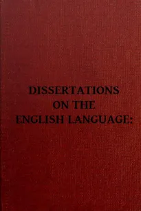 Dissertation on the English Language
With Notes, Historical and Critical; to Which is Added,
by Way of Appendix, an Essay on a Reformed Mode of Spelling,
With Dr. Franklin's Arguments on that Subject