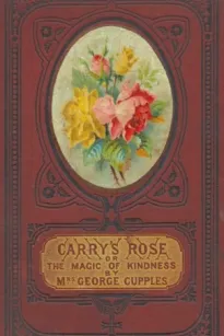 Carry's Rose,
or, the Magic of Kindness. A Tale for the Young
