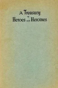 A Treasury of Heroes and Heroines
A Record of High Endeavour and Strange Adventure from 500 B.C. to 1920 A.D.