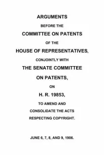Arguments before the Committee on Patents of the House of Representatives, conjointly with the Senate Committee on Patents, on H.R. 19853, to amend and consolidate the acts respecting copyright
June 6, 7, 8, and 9, 1906.