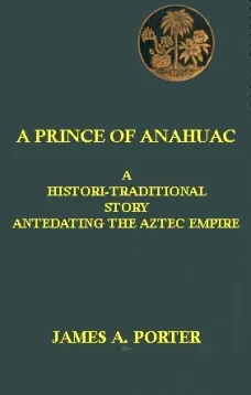 A Prince of Anahuac
A Histori-traditional Story Antedating the Aztec Empire