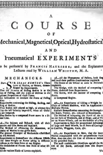A Course of Mechanical, Magnetical, Optical, Hydrostatical and Pneumatical Experiments
perform'd by Francis Hauksbee, and the Explanatory Lectures
read by William Whiston, M.A.