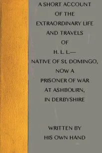 A short account of the extraordinary life and travels of H. L. L.
native of St. Domingo, now a prisoner of war at Ashbourn, in Derbyshire