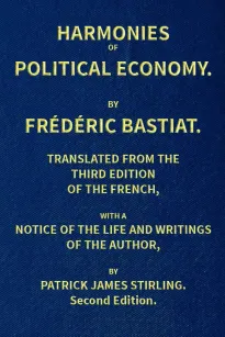 Harmonies of Political Economy
Translated from the Third French Edition, with a Notice
of the Life and Writings of the Author